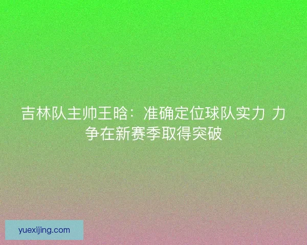 吉林队主帅王晗：准确定位球队实力 力争在新赛季取得突破