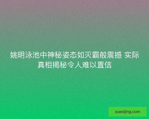 姚明泳池中神秘姿态如灭霸般震撼 实际真相揭秘令人难以置信