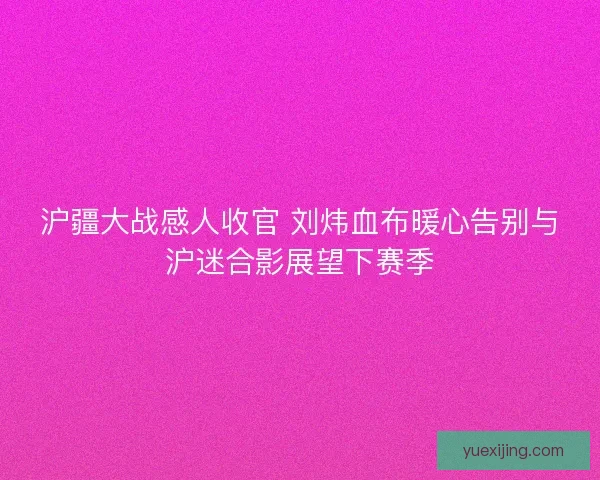 沪疆大战感人收官 刘炜血布暖心告别与沪迷合影展望下赛季