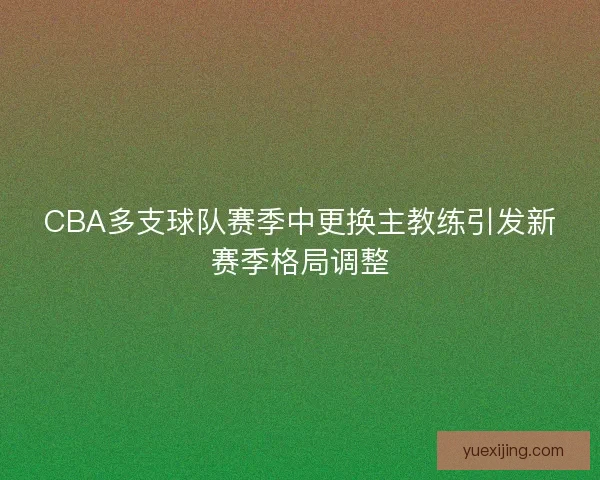 CBA多支球队赛季中更换主教练引发新赛季格局调整