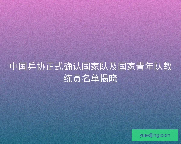 中国乒协正式确认国家队及国家青年队教练员名单揭晓