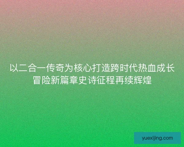 以二合一传奇为核心打造跨时代热血成长冒险新篇章史诗征程再续辉煌