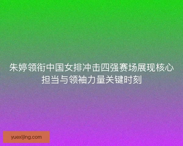 朱婷领衔中国女排冲击四强赛场展现核心担当与领袖力量关键时刻