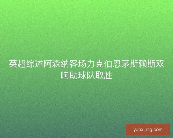 英超综述阿森纳客场力克伯恩茅斯赖斯双响助球队取胜