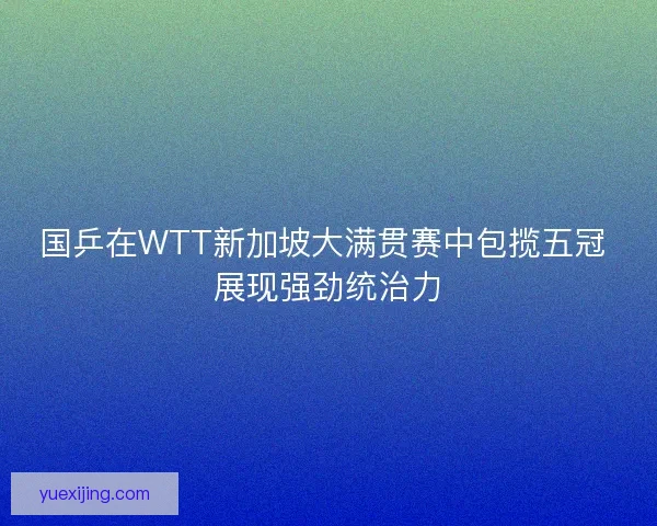 国乒在WTT新加坡大满贯赛中包揽五冠 展现强劲统治力